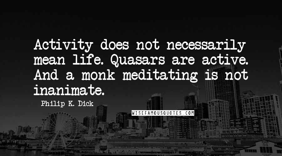 Philip K. Dick Quotes: Activity does not necessarily mean life. Quasars are active. And a monk meditating is not inanimate.