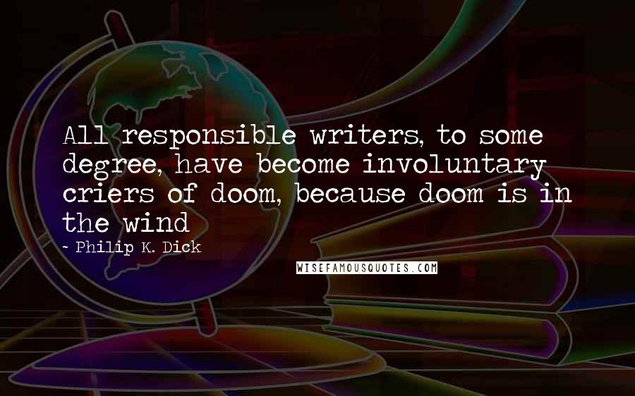 Philip K. Dick Quotes: All responsible writers, to some degree, have become involuntary criers of doom, because doom is in the wind