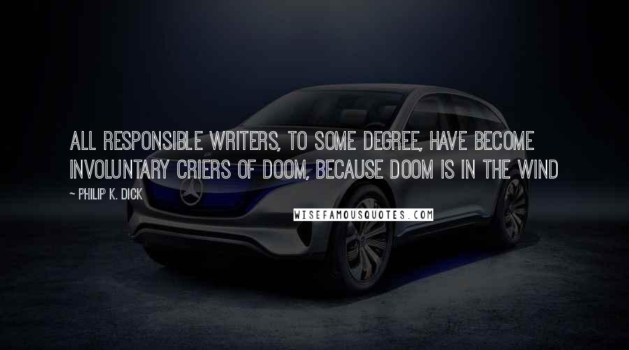 Philip K. Dick Quotes: All responsible writers, to some degree, have become involuntary criers of doom, because doom is in the wind