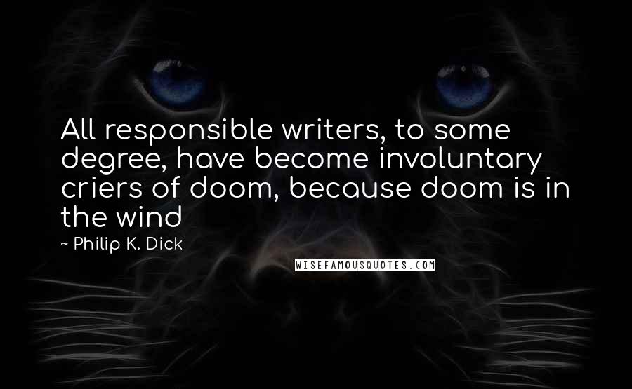 Philip K. Dick Quotes: All responsible writers, to some degree, have become involuntary criers of doom, because doom is in the wind