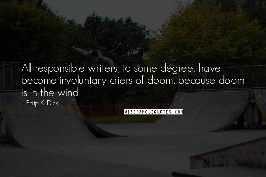 Philip K. Dick Quotes: All responsible writers, to some degree, have become involuntary criers of doom, because doom is in the wind