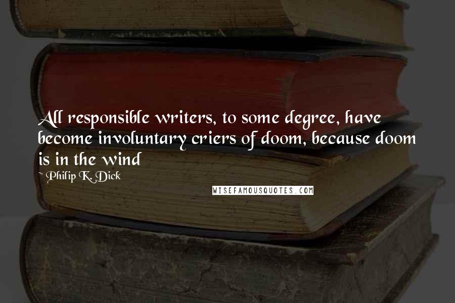Philip K. Dick Quotes: All responsible writers, to some degree, have become involuntary criers of doom, because doom is in the wind