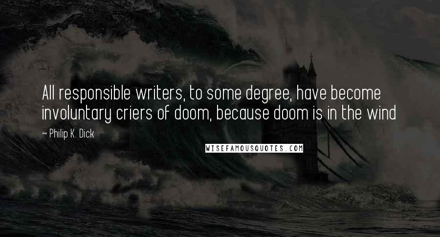 Philip K. Dick Quotes: All responsible writers, to some degree, have become involuntary criers of doom, because doom is in the wind