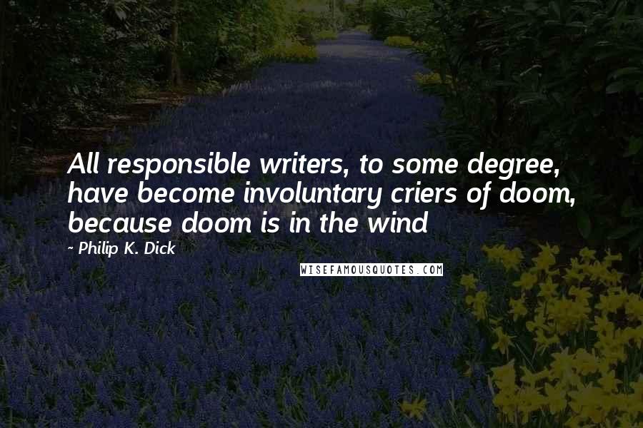 Philip K. Dick Quotes: All responsible writers, to some degree, have become involuntary criers of doom, because doom is in the wind