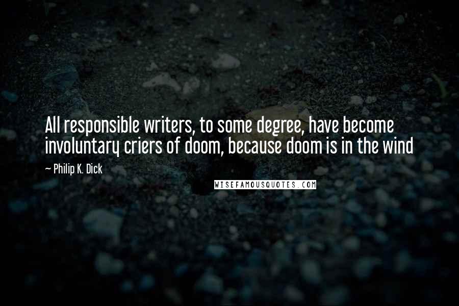 Philip K. Dick Quotes: All responsible writers, to some degree, have become involuntary criers of doom, because doom is in the wind