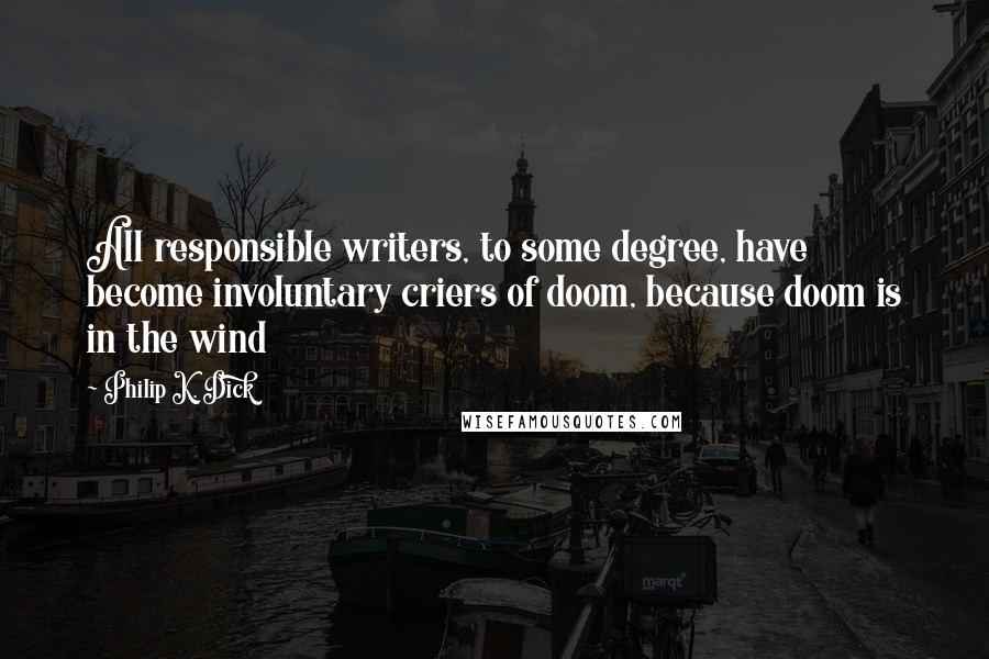 Philip K. Dick Quotes: All responsible writers, to some degree, have become involuntary criers of doom, because doom is in the wind