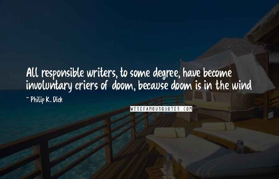 Philip K. Dick Quotes: All responsible writers, to some degree, have become involuntary criers of doom, because doom is in the wind