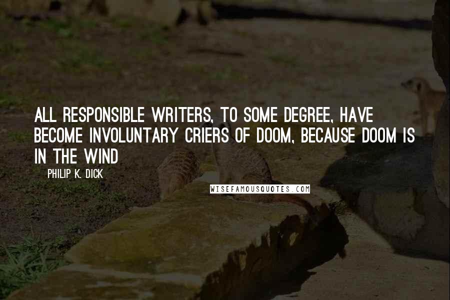 Philip K. Dick Quotes: All responsible writers, to some degree, have become involuntary criers of doom, because doom is in the wind