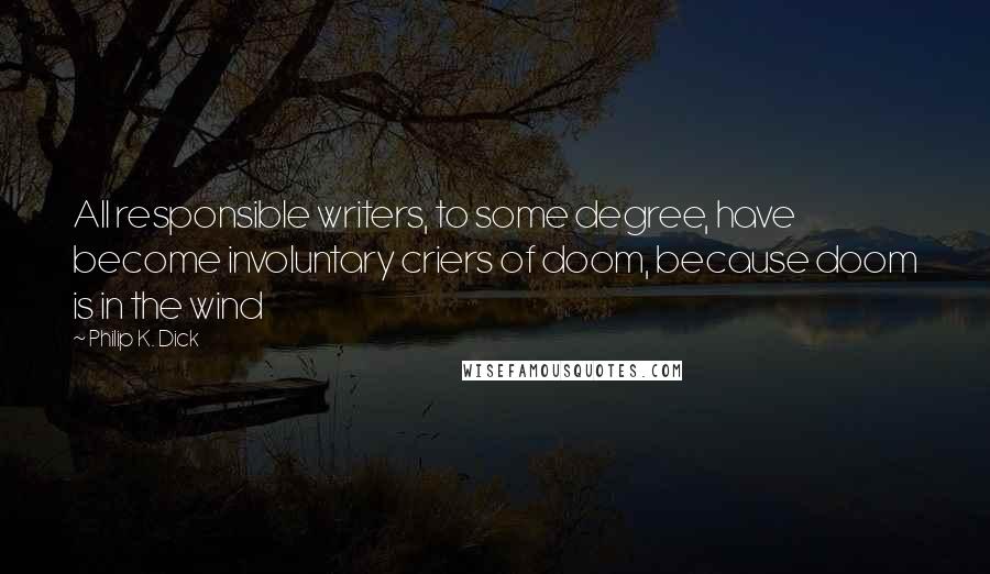 Philip K. Dick Quotes: All responsible writers, to some degree, have become involuntary criers of doom, because doom is in the wind