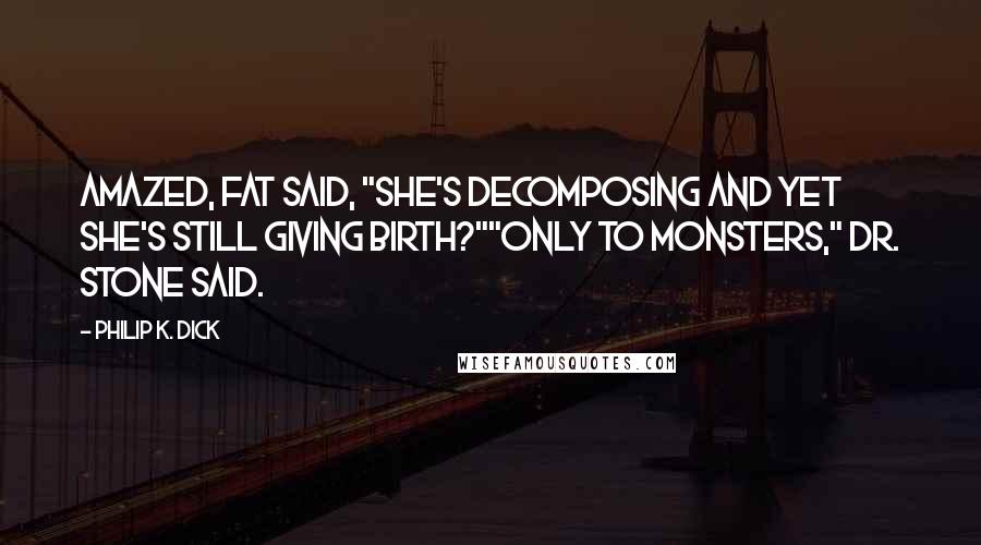 Philip K. Dick Quotes: Amazed, Fat said, "She's decomposing and yet she's still giving birth?""Only to monsters," Dr. Stone said.