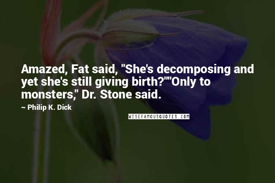 Philip K. Dick Quotes: Amazed, Fat said, "She's decomposing and yet she's still giving birth?""Only to monsters," Dr. Stone said.