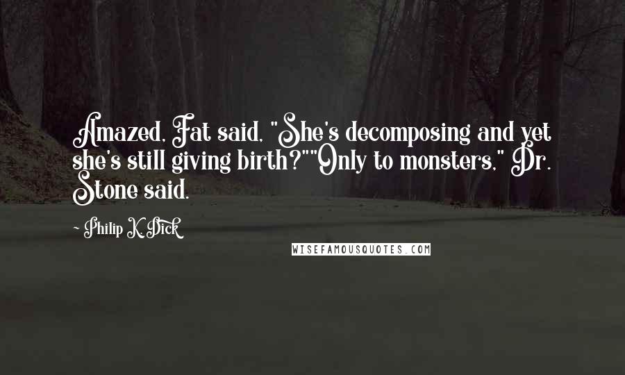 Philip K. Dick Quotes: Amazed, Fat said, "She's decomposing and yet she's still giving birth?""Only to monsters," Dr. Stone said.