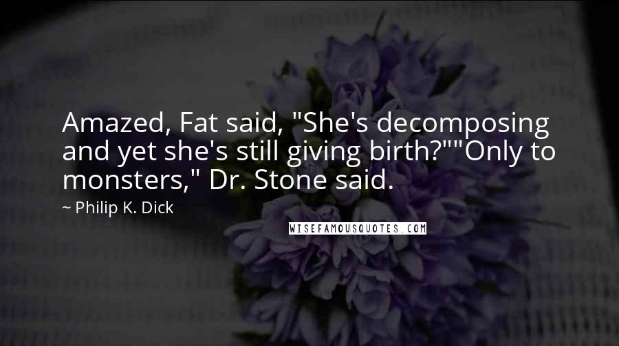 Philip K. Dick Quotes: Amazed, Fat said, "She's decomposing and yet she's still giving birth?""Only to monsters," Dr. Stone said.