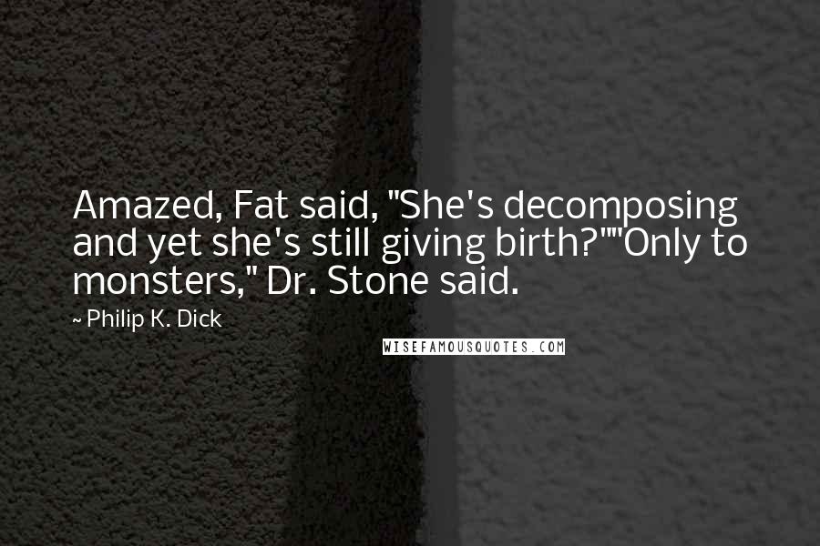 Philip K. Dick Quotes: Amazed, Fat said, "She's decomposing and yet she's still giving birth?""Only to monsters," Dr. Stone said.