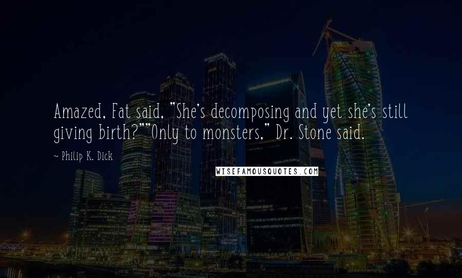 Philip K. Dick Quotes: Amazed, Fat said, "She's decomposing and yet she's still giving birth?""Only to monsters," Dr. Stone said.