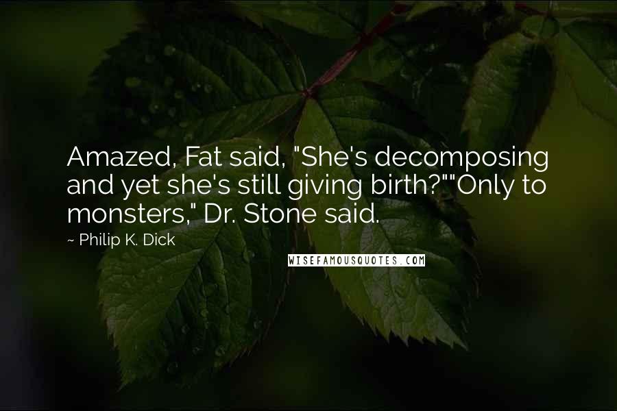 Philip K. Dick Quotes: Amazed, Fat said, "She's decomposing and yet she's still giving birth?""Only to monsters," Dr. Stone said.