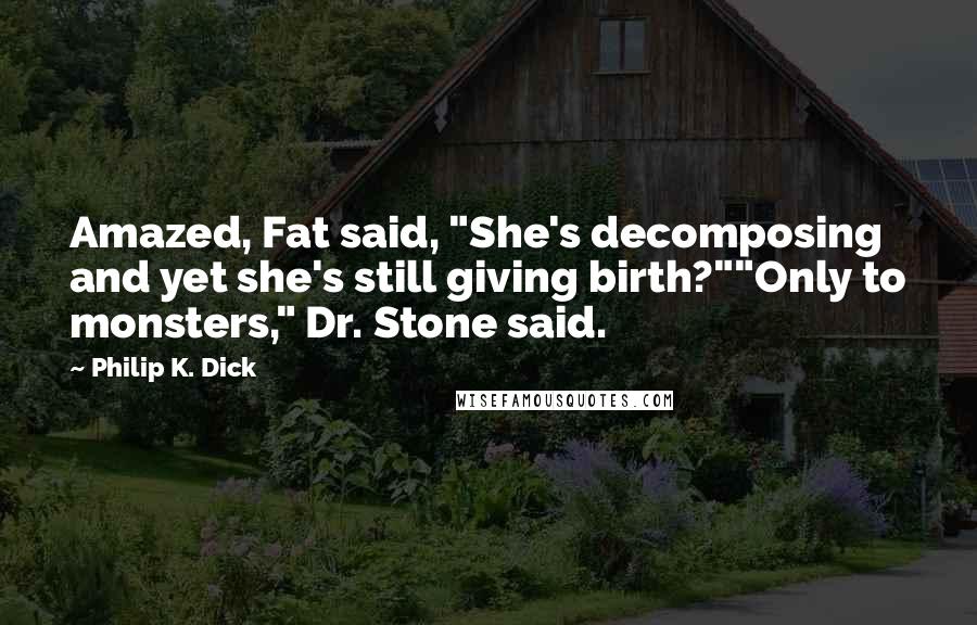 Philip K. Dick Quotes: Amazed, Fat said, "She's decomposing and yet she's still giving birth?""Only to monsters," Dr. Stone said.