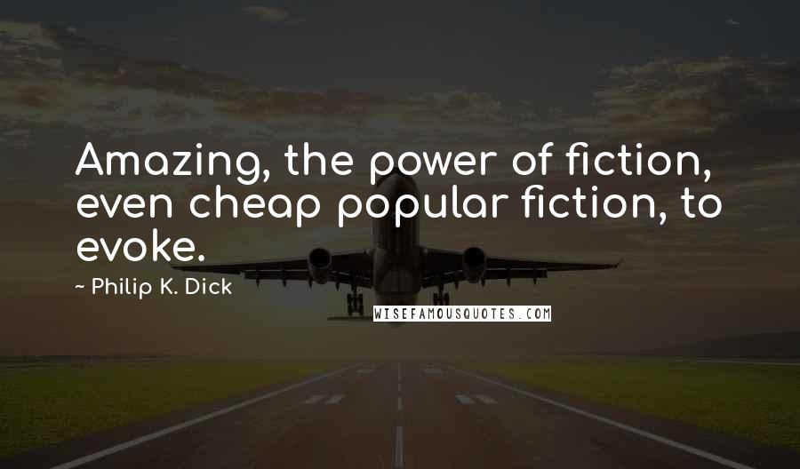 Philip K. Dick Quotes: Amazing, the power of fiction, even cheap popular fiction, to evoke.