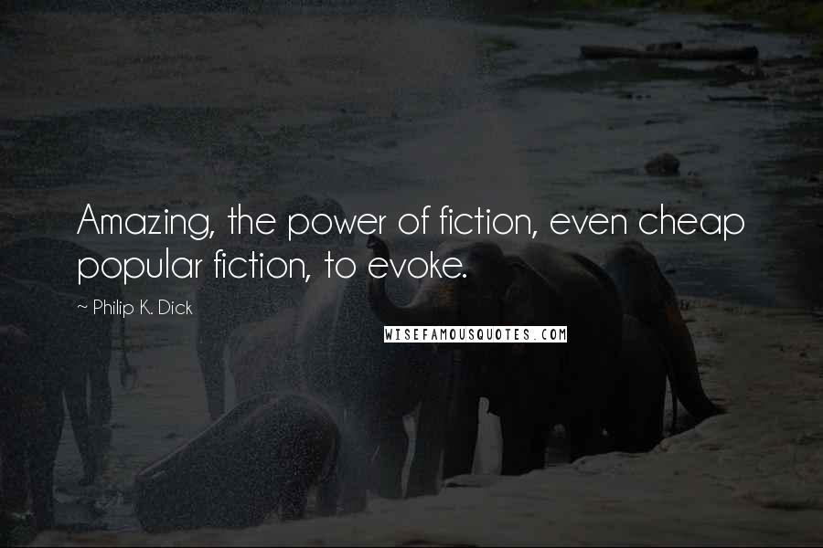 Philip K. Dick Quotes: Amazing, the power of fiction, even cheap popular fiction, to evoke.