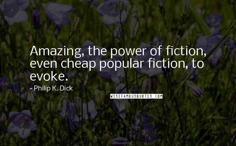Philip K. Dick Quotes: Amazing, the power of fiction, even cheap popular fiction, to evoke.