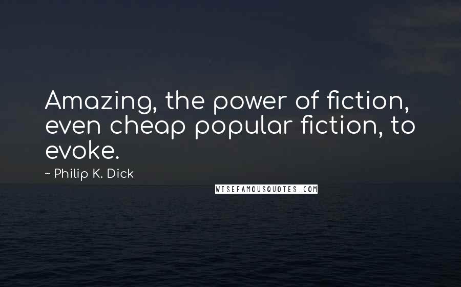 Philip K. Dick Quotes: Amazing, the power of fiction, even cheap popular fiction, to evoke.