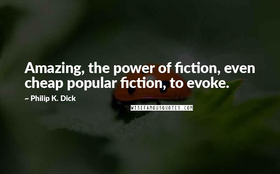Philip K. Dick Quotes: Amazing, the power of fiction, even cheap popular fiction, to evoke.