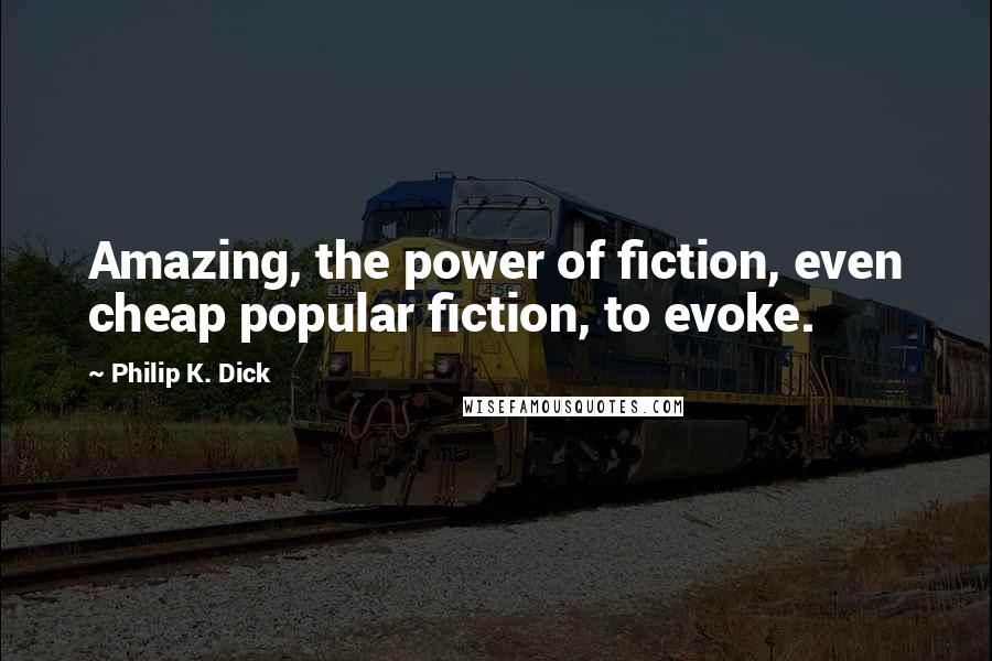 Philip K. Dick Quotes: Amazing, the power of fiction, even cheap popular fiction, to evoke.