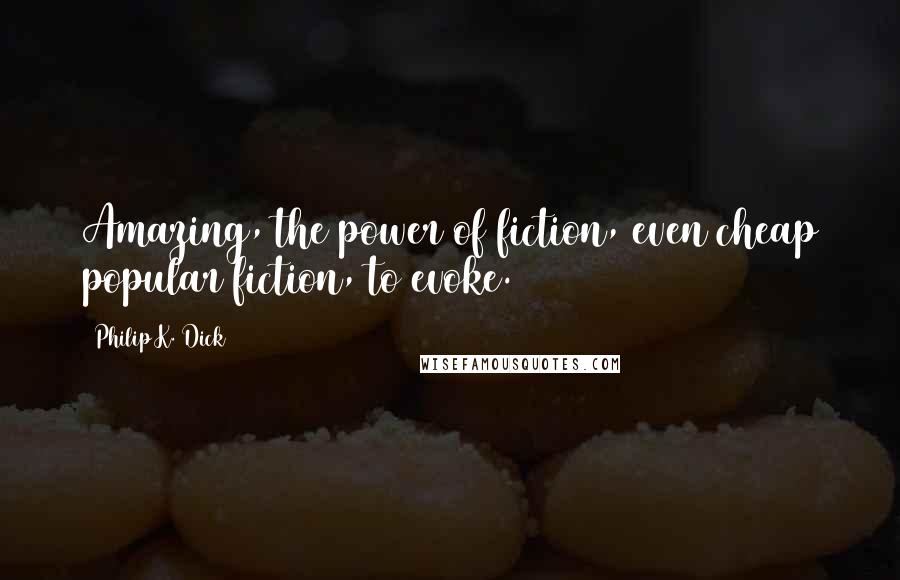 Philip K. Dick Quotes: Amazing, the power of fiction, even cheap popular fiction, to evoke.