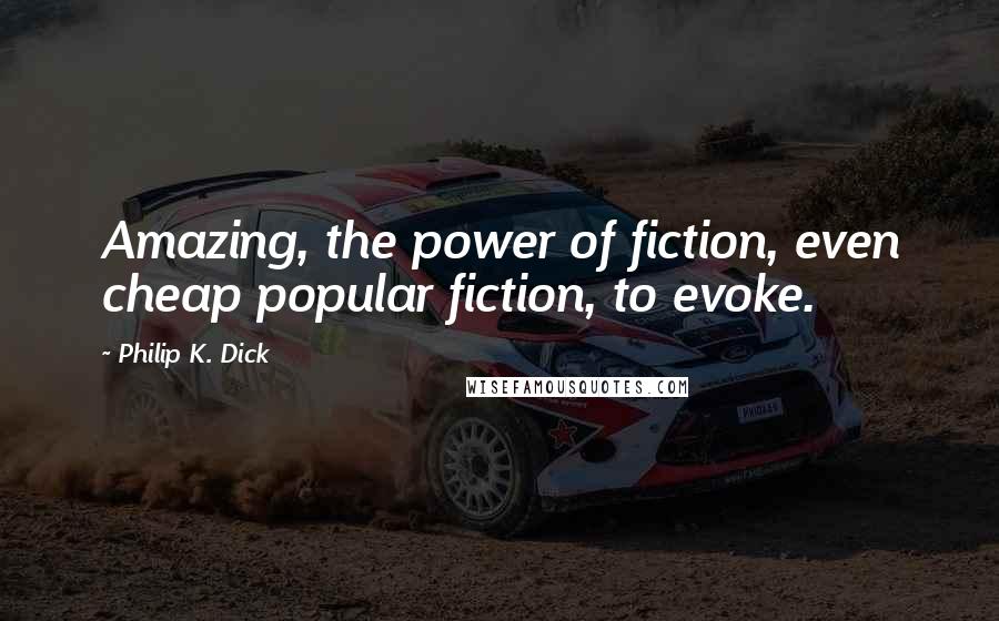 Philip K. Dick Quotes: Amazing, the power of fiction, even cheap popular fiction, to evoke.