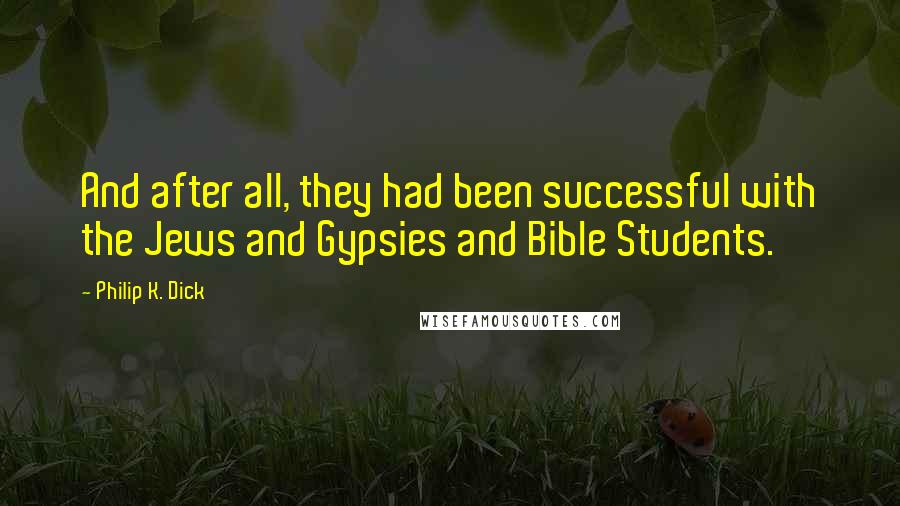 Philip K. Dick Quotes: And after all, they had been successful with the Jews and Gypsies and Bible Students.