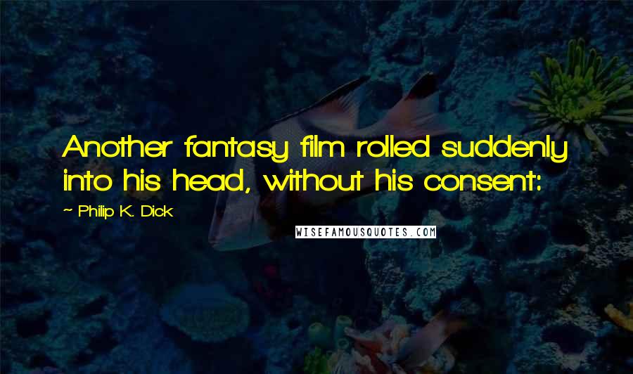 Philip K. Dick Quotes: Another fantasy film rolled suddenly into his head, without his consent: