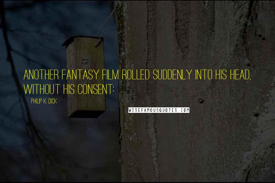 Philip K. Dick Quotes: Another fantasy film rolled suddenly into his head, without his consent: