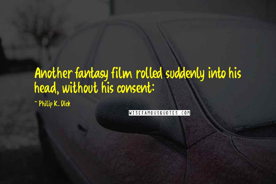 Philip K. Dick Quotes: Another fantasy film rolled suddenly into his head, without his consent: