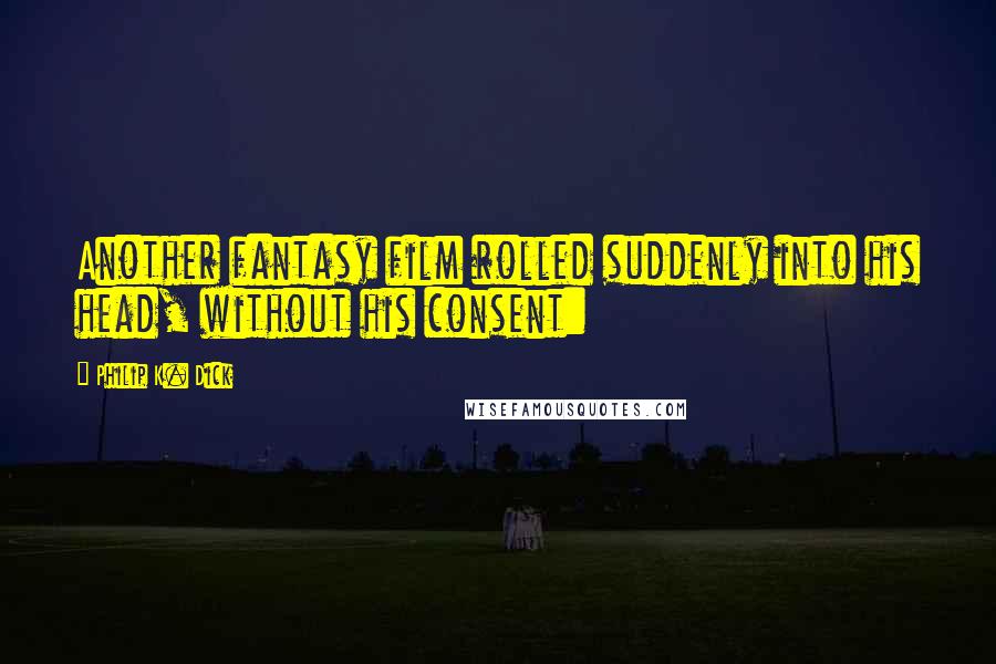 Philip K. Dick Quotes: Another fantasy film rolled suddenly into his head, without his consent:
