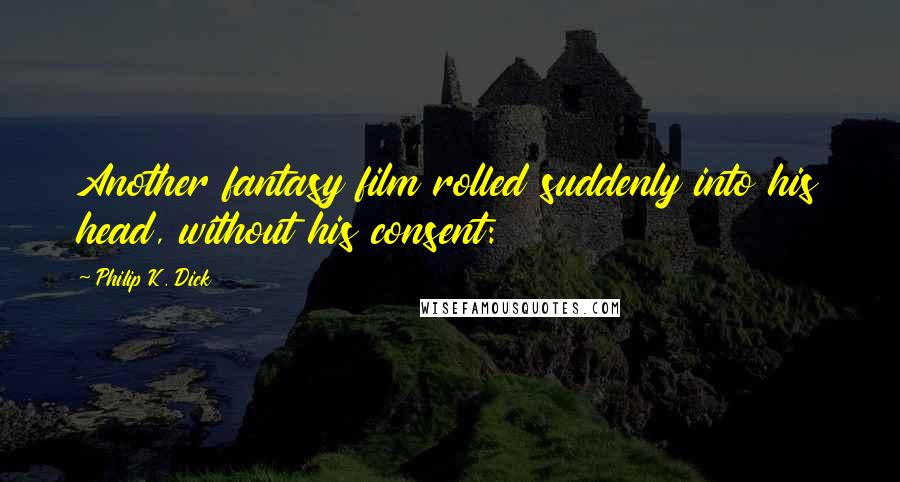 Philip K. Dick Quotes: Another fantasy film rolled suddenly into his head, without his consent: