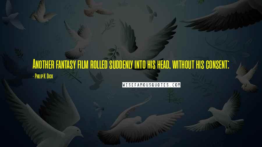 Philip K. Dick Quotes: Another fantasy film rolled suddenly into his head, without his consent: