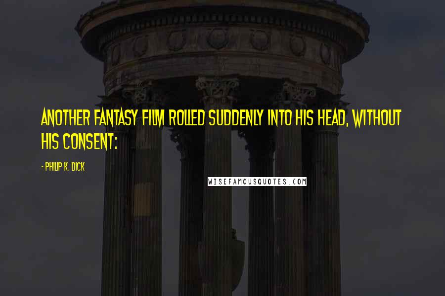 Philip K. Dick Quotes: Another fantasy film rolled suddenly into his head, without his consent:
