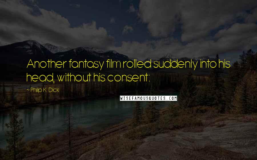 Philip K. Dick Quotes: Another fantasy film rolled suddenly into his head, without his consent: