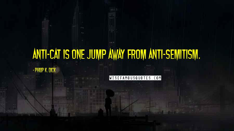 Philip K. Dick Quotes: Anti-cat is one jump away from anti-Semitism.