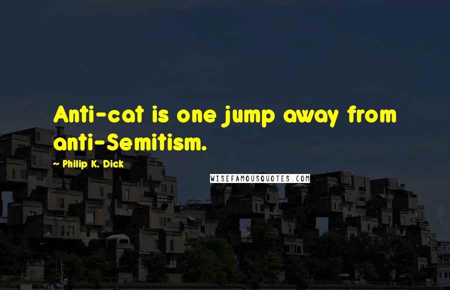 Philip K. Dick Quotes: Anti-cat is one jump away from anti-Semitism.