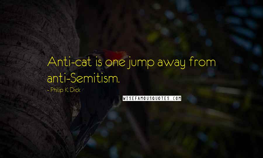 Philip K. Dick Quotes: Anti-cat is one jump away from anti-Semitism.