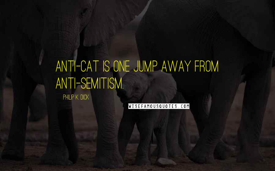 Philip K. Dick Quotes: Anti-cat is one jump away from anti-Semitism.