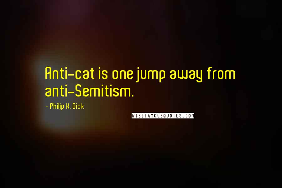Philip K. Dick Quotes: Anti-cat is one jump away from anti-Semitism.
