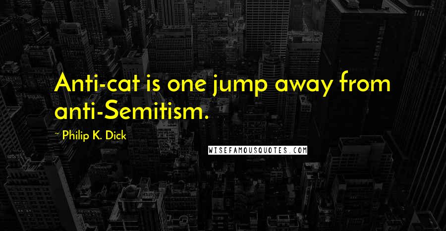 Philip K. Dick Quotes: Anti-cat is one jump away from anti-Semitism.