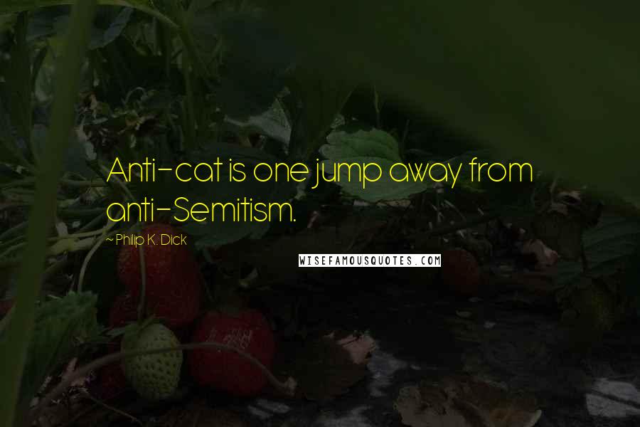 Philip K. Dick Quotes: Anti-cat is one jump away from anti-Semitism.