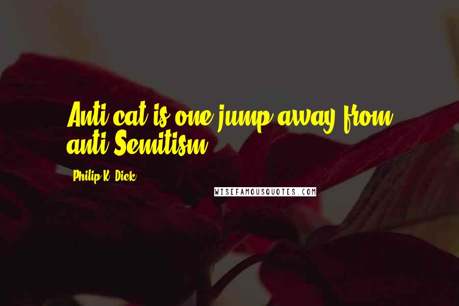 Philip K. Dick Quotes: Anti-cat is one jump away from anti-Semitism.