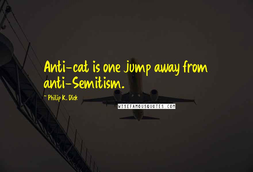 Philip K. Dick Quotes: Anti-cat is one jump away from anti-Semitism.
