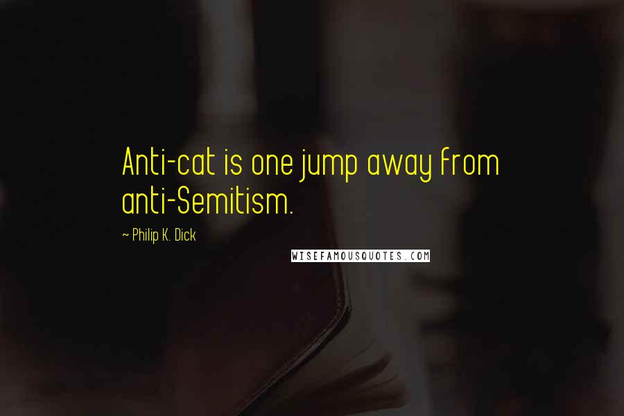 Philip K. Dick Quotes: Anti-cat is one jump away from anti-Semitism.
