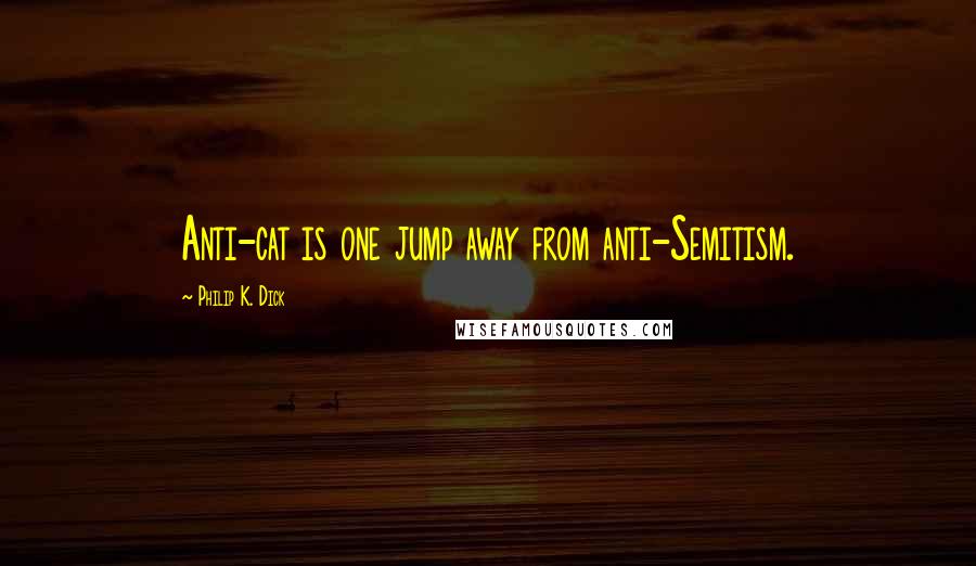Philip K. Dick Quotes: Anti-cat is one jump away from anti-Semitism.