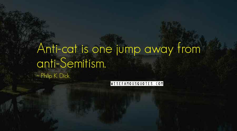 Philip K. Dick Quotes: Anti-cat is one jump away from anti-Semitism.
